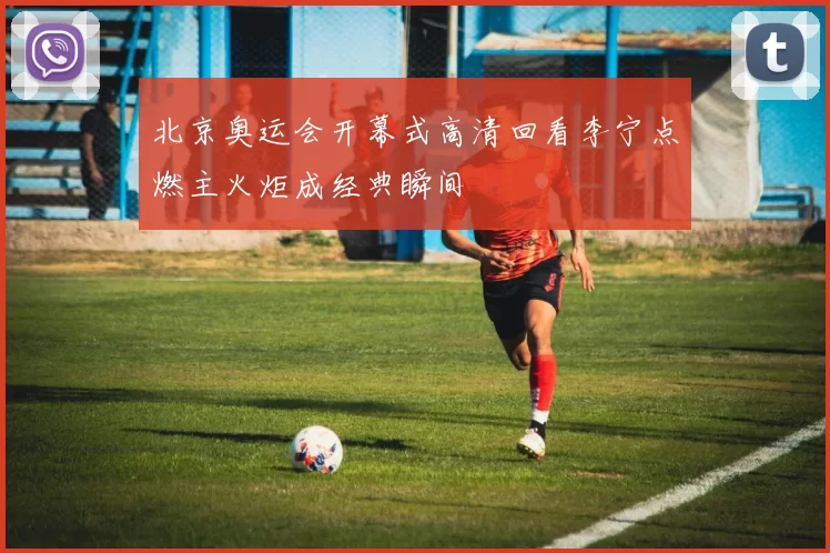 北京奥运会开幕式高清回看李宁点燃主火炬成经典瞬间
