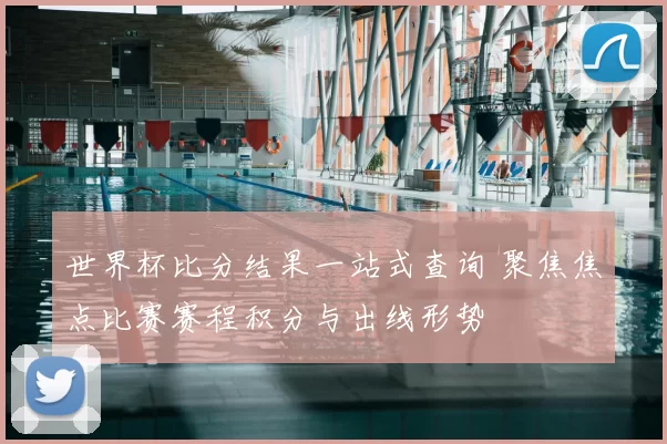 世界杯比分结果一站式查询 聚焦焦点比赛赛程积分与出线形势