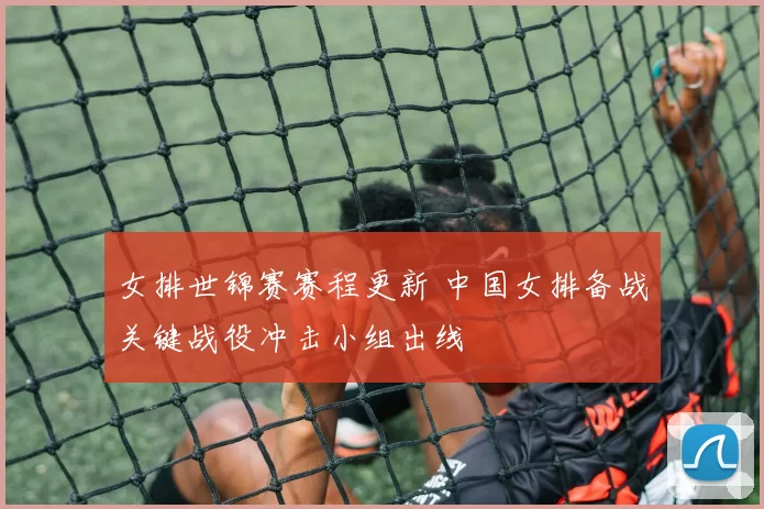 女排世锦赛赛程更新 中国女排备战关键战役冲击小组出线