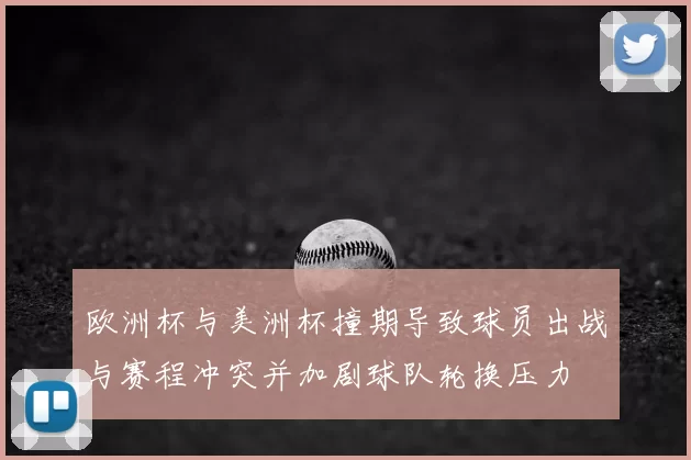 欧洲杯与美洲杯撞期导致球员出战与赛程冲突并加剧球队轮换压力