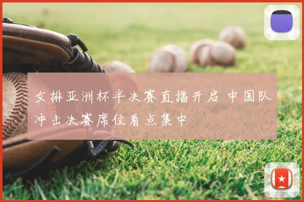 女排亚洲杯半决赛直播开启 中国队冲击决赛席位看点集中