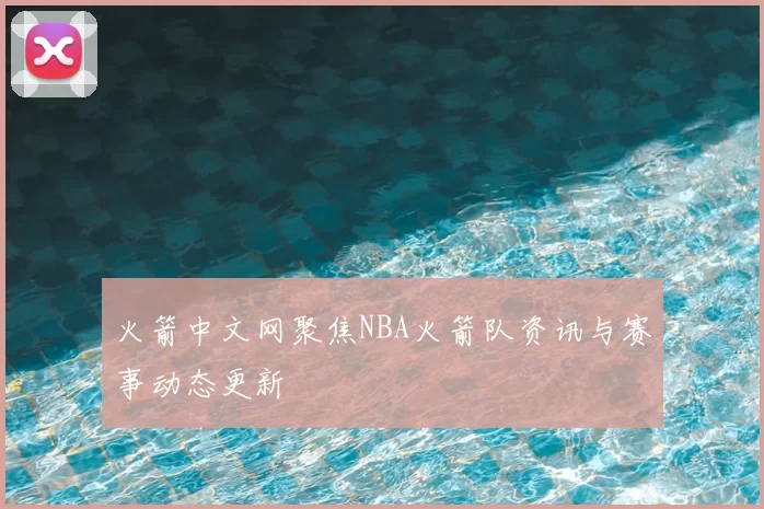 火箭中文网聚焦NBA火箭队资讯与赛事动态更新