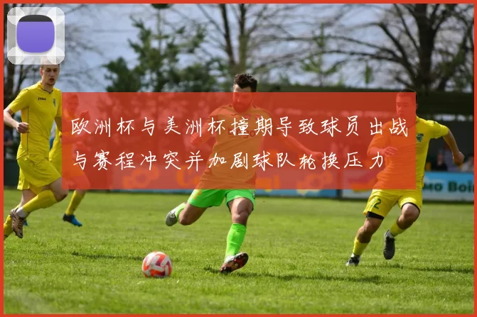 欧洲杯与美洲杯撞期导致球员出战与赛程冲突并加剧球队轮换压力