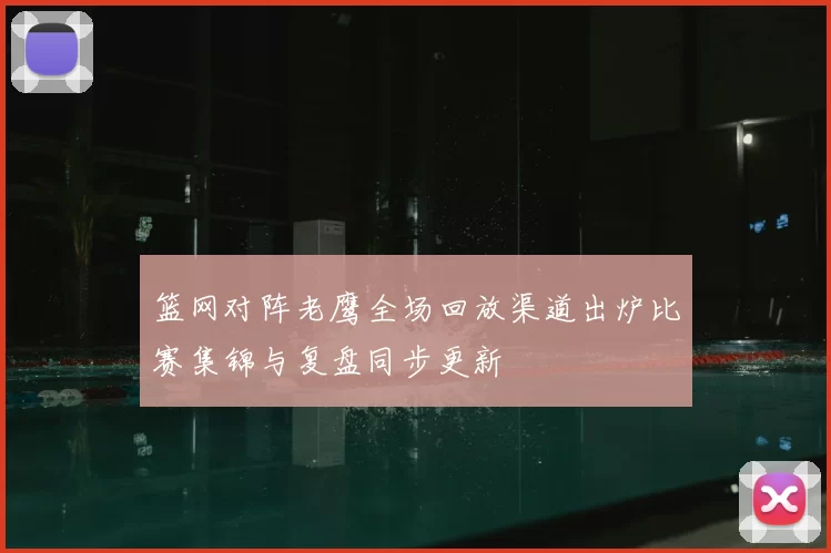 篮网对阵老鹰全场回放渠道出炉比赛集锦与复盘同步更新