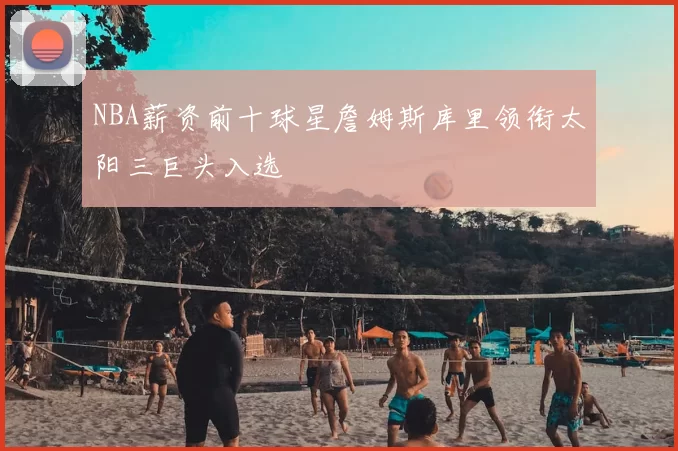 NBA薪资前十球星詹姆斯库里领衔太阳三巨头入选