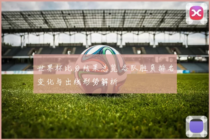 世界杯比分结果总览 各队胜负排名变化与出线形势解析