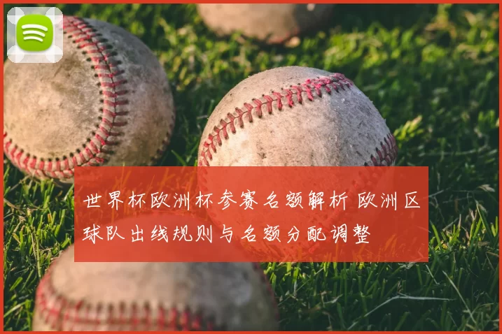 世界杯欧洲杯参赛名额解析 欧洲区球队出线规则与名额分配调整