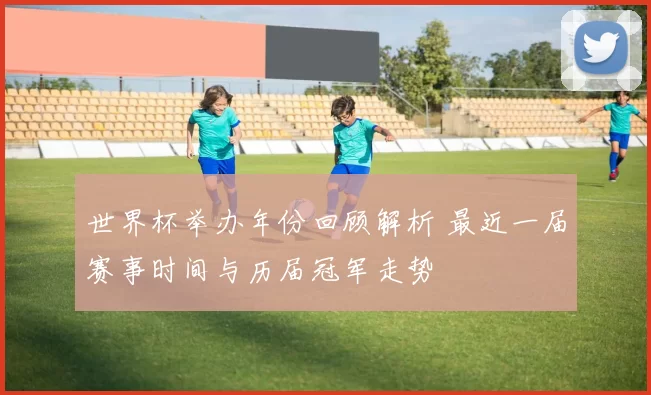 世界杯举办年份回顾解析 最近一届赛事时间与历届冠军走势