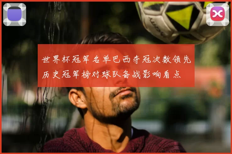 世界杯冠军名单巴西夺冠次数领先历史冠军榜对球队备战影响看点