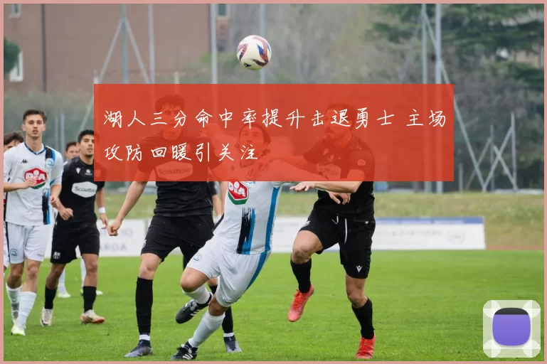 湖人三分命中率提升击退勇士 主场攻防回暖引关注