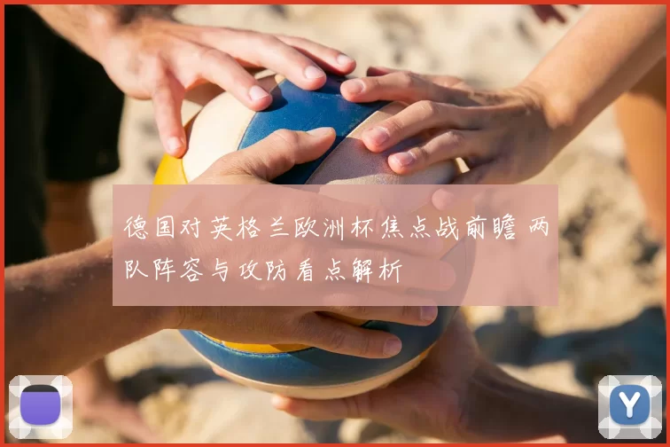 德国对英格兰欧洲杯焦点战前瞻 两队阵容与攻防看点解析