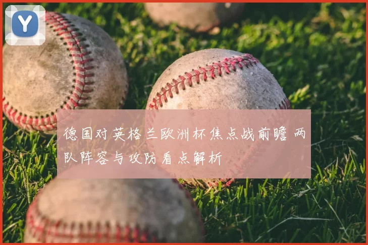德国对英格兰欧洲杯焦点战前瞻 两队阵容与攻防看点解析