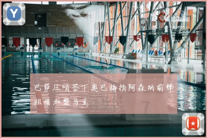 巴萨压哨签下奥巴梅扬阿森纳前锋租借加盟马竞