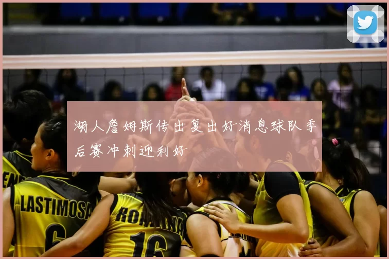 湖人詹姆斯传出复出好消息球队季后赛冲刺迎利好