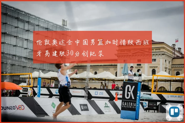 伦敦奥运会中国男篮加时惜败西班牙易建联30分创纪录