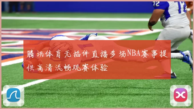 腾讯体育无插件直播多场NBA赛事提供高清流畅观赛体验
