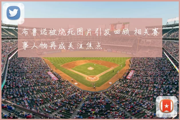 布鲁诺被烧死图片引发回顾 相关赛事人物再成关注焦点