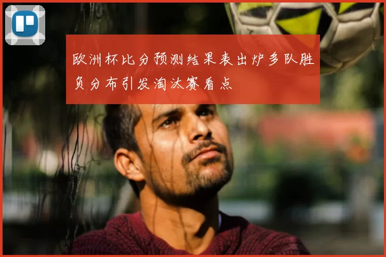 欧洲杯比分预测结果表出炉多队胜负分布引发淘汰赛看点