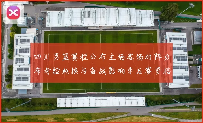 四川男篮赛程公布主场客场对阵分布考验轮换与备战影响季后赛资格