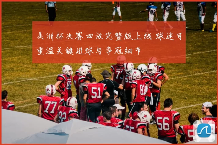 美洲杯决赛回放完整版上线 球迷可重温关键进球与争冠细节