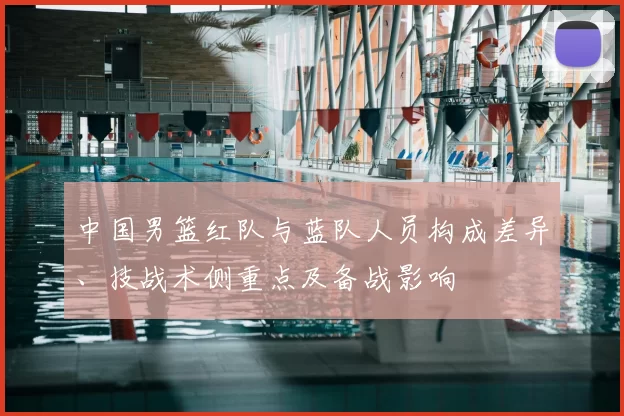 中国男篮红队与蓝队人员构成差异、技战术侧重点及备战影响