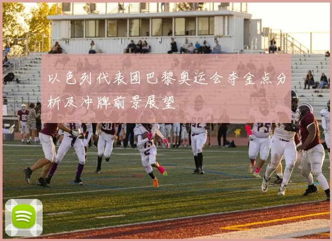 以色列代表团巴黎奥运会夺金点分析及冲牌前景展望