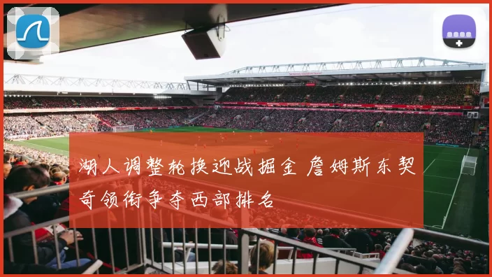 湖人调整轮换迎战掘金 詹姆斯东契奇领衔争夺西部排名