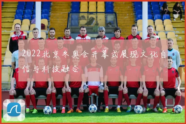 2022北京冬奥会开幕式展现文化自信与科技融合