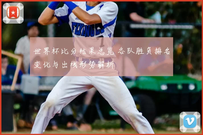 世界杯比分结果总览 各队胜负排名变化与出线形势解析