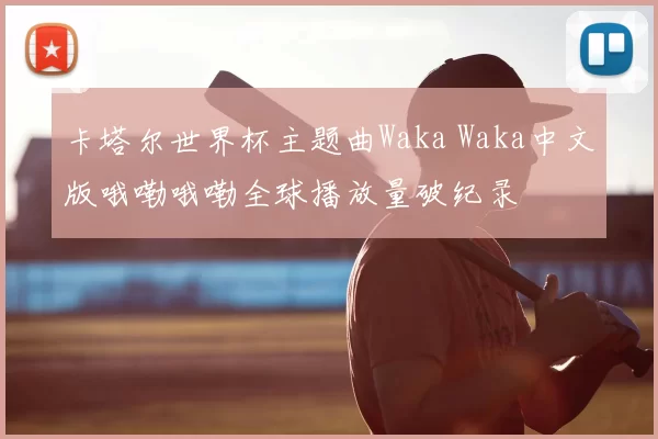 卡塔尔世界杯主题曲Waka Waka中文版哦嘞哦嘞全球播放量破纪录