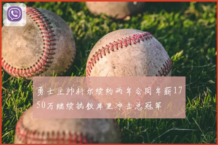 勇士主帅科尔续约两年合同年薪1750万继续执教库里冲击总冠军