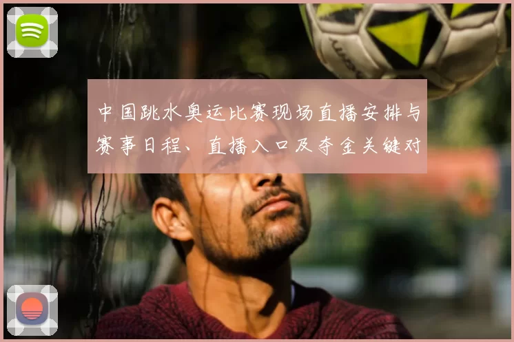 中国跳水奥运比赛现场直播安排与赛事日程、直播入口及夺金关键对决
