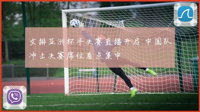 女排亚洲杯半决赛直播开启 中国队冲击决赛席位看点集中