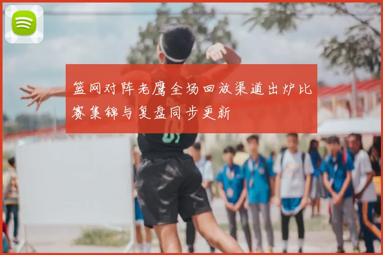 篮网对阵老鹰全场回放渠道出炉比赛集锦与复盘同步更新