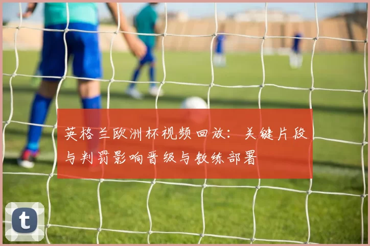 英格兰欧洲杯视频回放:关键片段与判罚影响晋级与教练部署