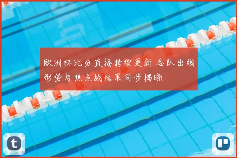 欧洲杯比分直播持续更新 各队出线形势与焦点战结果同步揭晓