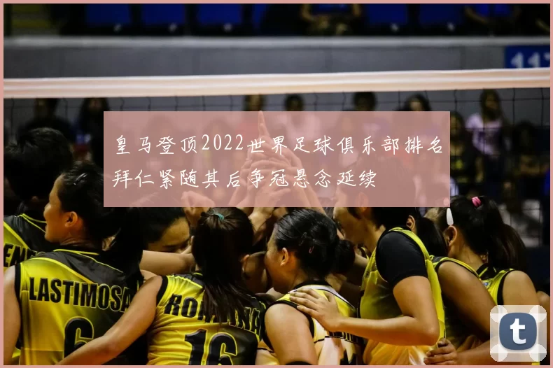 皇马登顶2022世界足球俱乐部排名拜仁紧随其后争冠悬念延续