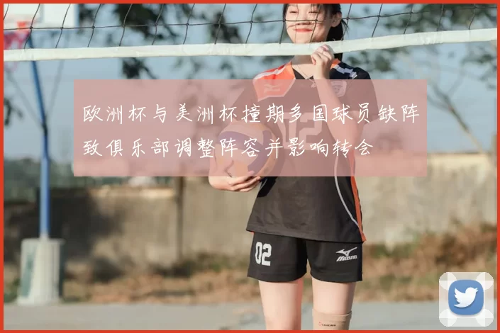 欧洲杯与美洲杯撞期多国球员缺阵致俱乐部调整阵容并影响转会