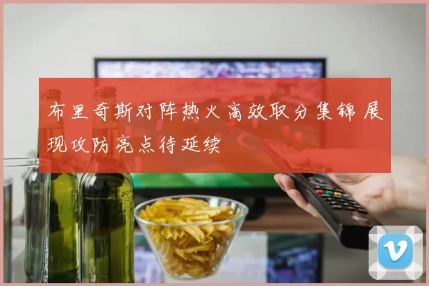 布里奇斯对阵热火高效取分集锦 展现攻防亮点待延续