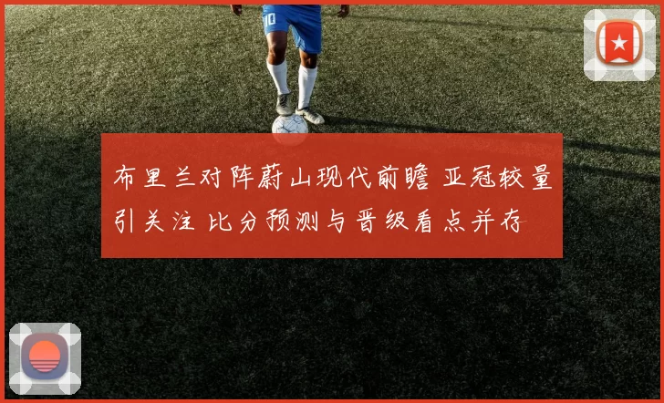 布里兰对阵蔚山现代前瞻 亚冠较量引关注 比分预测与晋级看点并存