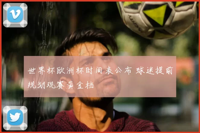 世界杯欧洲杯时间表公布 球迷提前规划观赛黄金档