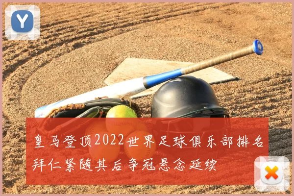 皇马登顶2022世界足球俱乐部排名拜仁紧随其后争冠悬念延续