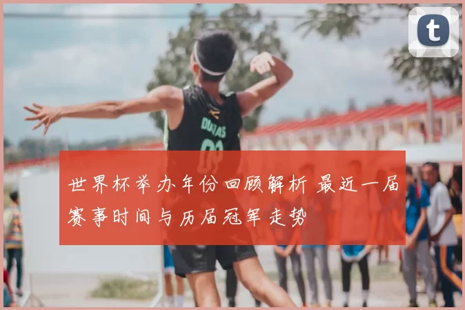 世界杯举办年份回顾解析 最近一届赛事时间与历届冠军走势