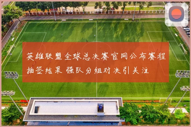 英雄联盟全球总决赛官网公布赛程抽签结果 强队分组对决引关注
