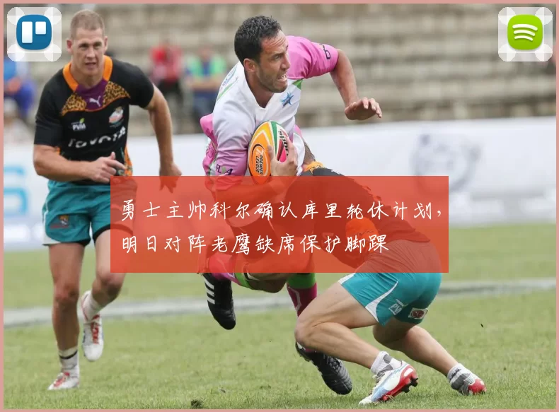 勇士主帅科尔确认库里轮休计划，明日对阵老鹰缺席保护脚踝