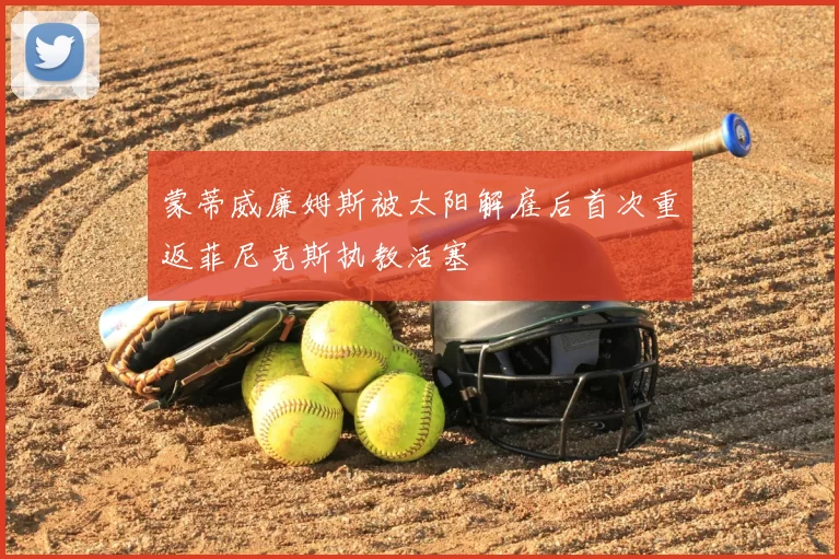 蒙蒂威廉姆斯被太阳解雇后首次重返菲尼克斯执教活塞