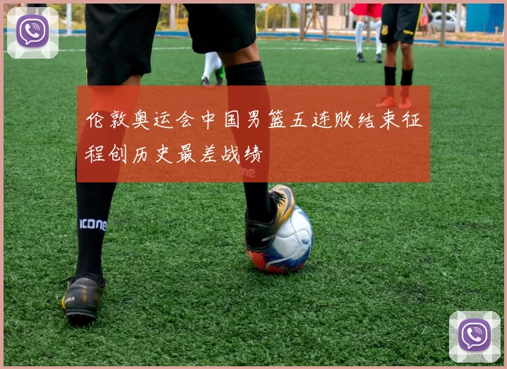 伦敦奥运会中国男篮五连败结束征程创历史最差战绩