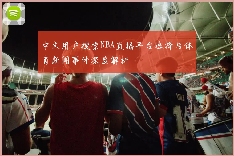 中文用户搜索NBA直播平台选择与体育新闻事件深度解析