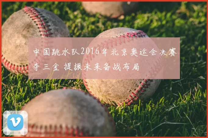 中国跳水队2016年北京奥运会决赛夺三金 提振未来备战布局