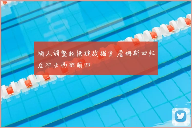 湖人调整轮换迎战掘金 詹姆斯回归后冲击西部前四